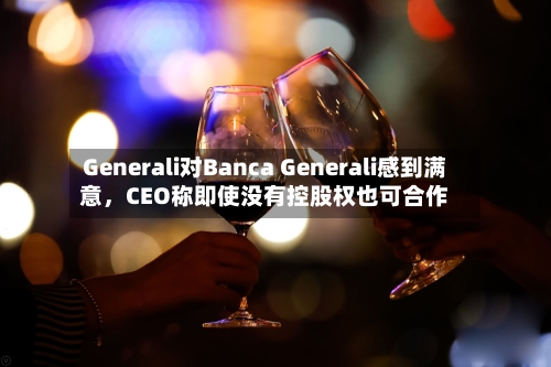 Generali对Banca Generali感到满意，CEO称即使没有控股权也可合作