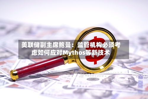 美联储副主席鲍曼：监管机构必须考虑如何应对Mythos等新技术