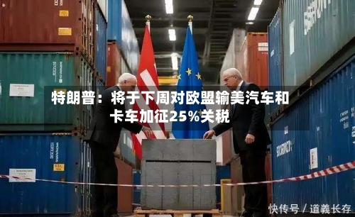 特朗普:将于下周对欧盟输美汽车和卡车加征25%关税-第2张图片