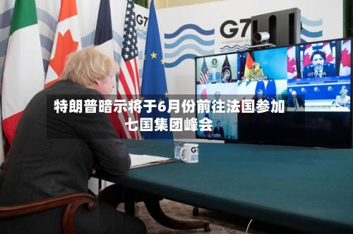 特朗普暗示将于6月份前往法国参加七国集团峰会