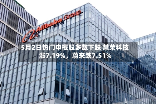 5月2日热门中概股多数下跌 慧荣科技涨7.19%	，蔚来跌7.51%-第2张图片