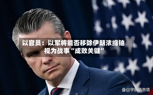 以官员：以军将能否移除伊朗浓缩铀视为战事“成败关键”
