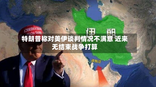 特朗普称对美伊谈判情况不满意 近来无结束战争打算