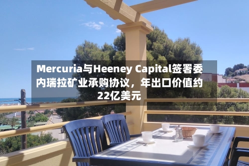 Mercuria与Heeney Capital签署委内瑞拉矿业承购协议	，年出口价值约22亿美元-第2张图片