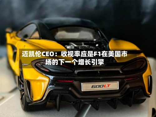 迈凯伦CEO:收视率应是F1在美国市场的下一个增长引擎-第2张图片