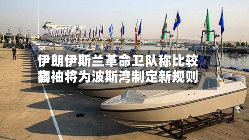 伊朗伊斯兰革命卫队称比较高领袖将为波斯湾制定新规则