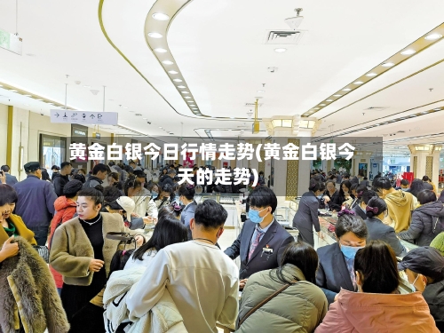 黄金白银今日行情走势(黄金白银今天的走势)