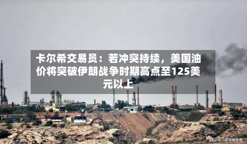 卡尔希交易员：若冲突持续	，美国油价将突破伊朗战争时期高点至125美元以上-第2张图片
