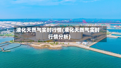 液化天然气实时行情(液化天然气实时行情分析)
