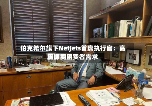 伯克希尔旗下NetJets首席执行官：高能源费用正抑制消费者需求
