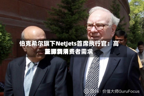 伯克希尔旗下NetJets首席执行官:高能源费用
正抑制消费者需求-第2张图片