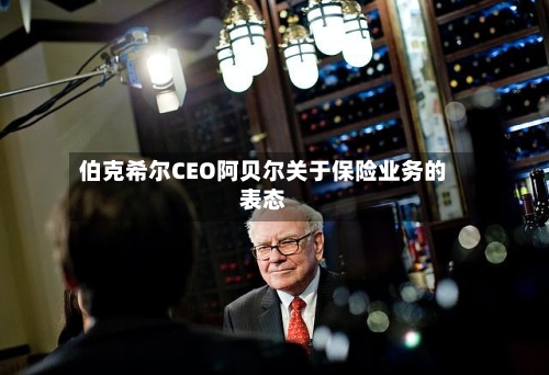 伯克希尔CEO阿贝尔关于保险业务的表态