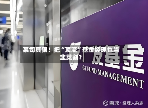 某司真狠！把“顶流”基金经理也当韭菜割？-第2张图片