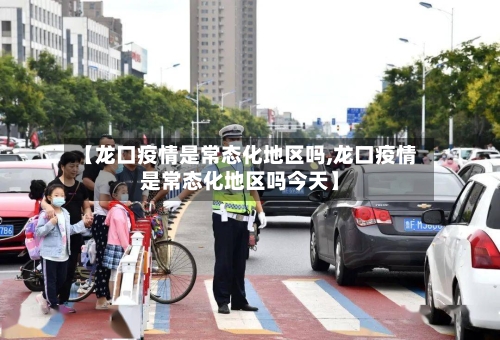 【龙口疫情是常态化地区吗,龙口疫情是常态化地区吗今天】