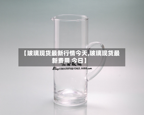 【玻璃现货最新行情今天,玻璃现货最新费用 今日】-第3张图片