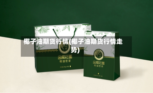 椰子油期货行情(椰子油期货行情走势)