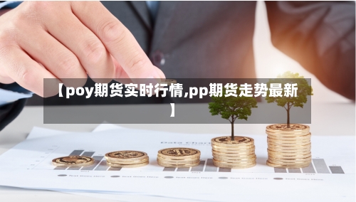 【poy期货实时行情,pp期货走势最新】