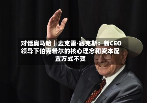 对话奥马哈｜麦克雷·赛克斯：新CEO领导下伯克希尔的核心理念和资本配置方式不变