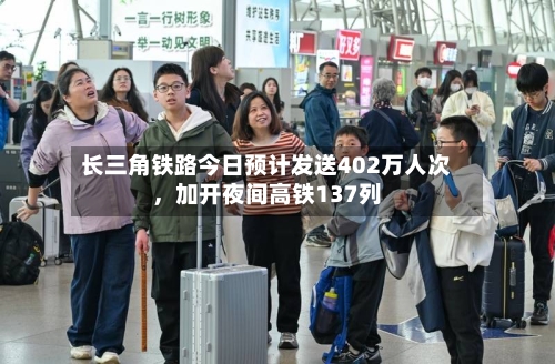 长三角铁路今日预计发送402万人次，加开夜间高铁137列-第2张图片