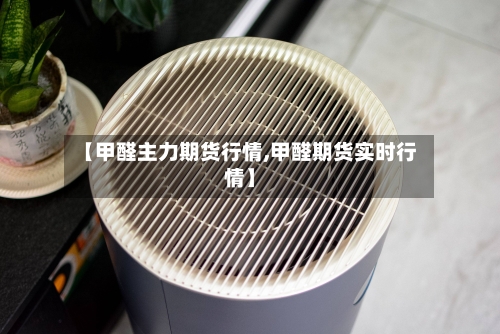 【甲醛主力期货行情,甲醛期货实时行情】