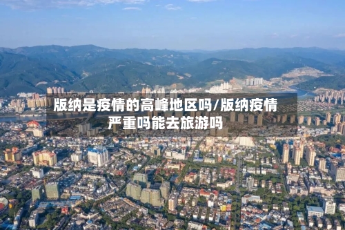 版纳是疫情的高峰地区吗/版纳疫情严重吗能去旅游吗
