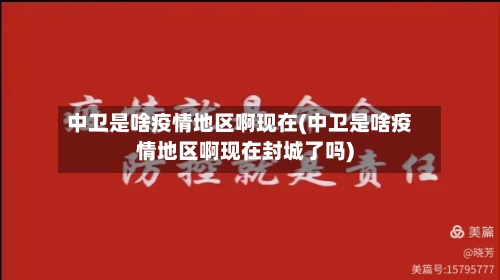 中卫是啥疫情地区啊现在(中卫是啥疫情地区啊现在封城了吗)