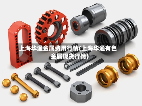 上海华通金属费用行情(上海华通有色金属现货行情)