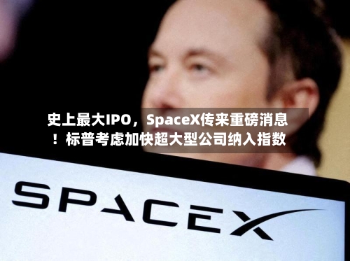 史上最大IPO，SpaceX传来重磅消息！标普考虑加快超大型公司纳入指数-第2张图片