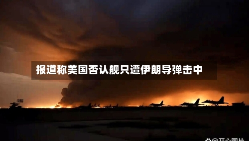 报道称美国否认舰只遭伊朗导弹击中