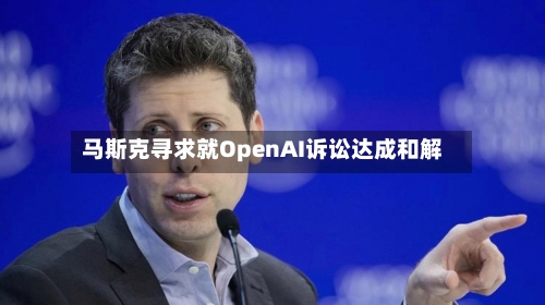 马斯克寻求就OpenAI诉讼达成和解