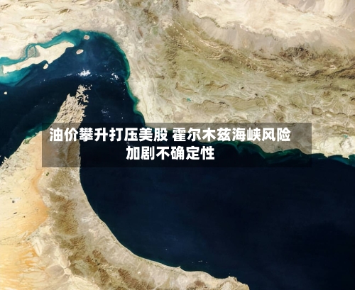 油价攀升打压美股 霍尔木兹海峡风险加剧不确定性