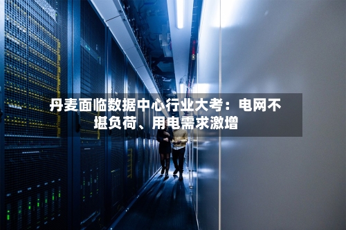 丹麦面临数据中心行业大考：电网不堪负荷、用电需求激增-第2张图片