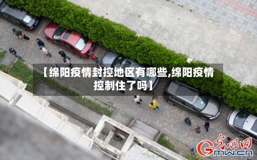 【绵阳疫情封控地区有哪些,绵阳疫情控制住了吗】