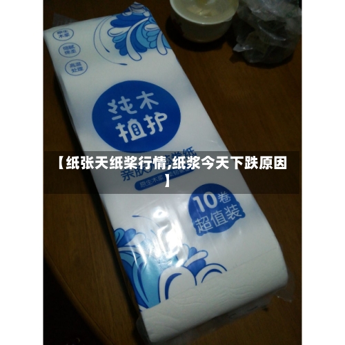 【纸张天纸桨行情,纸浆今天下跌原因】