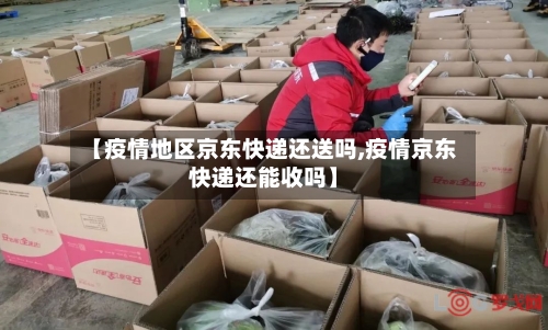 【疫情地区京东快递还送吗,疫情京东快递还能收吗】