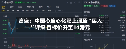 高盛：中国心连心化肥上调至“买入”评级 目标价升至14港元