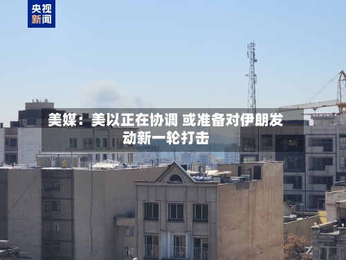 美媒：美以正在协调 或准备对伊朗发动新一轮打击