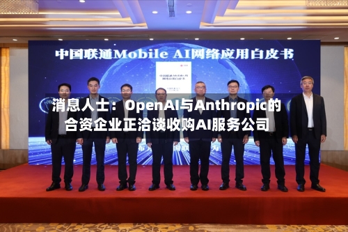 消息人士：OpenAI与Anthropic的合资企业正洽谈收购AI服务公司