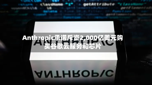 Anthropic承诺斥资2,000亿美元购买谷歌云服务和芯片-第2张图片