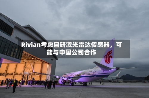 Rivian考虑自研激光雷达传感器，可能与中国公司合作-第3张图片