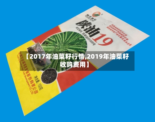 【2017年油菜籽行情,2019年油菜籽收购费用】