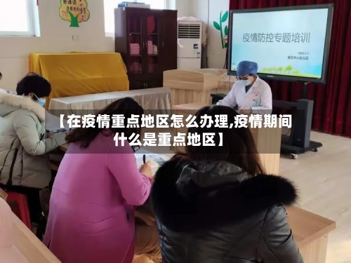 【在疫情重点地区怎么办理,疫情期间什么是重点地区】
