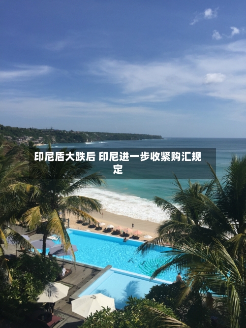 印尼盾大跌后 印尼进一步收紧购汇规定