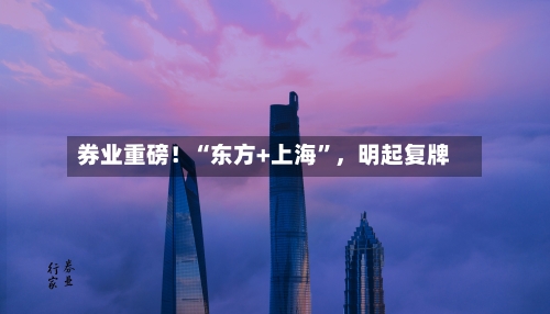 券业重磅！“东方+上海”，明起复牌-第2张图片