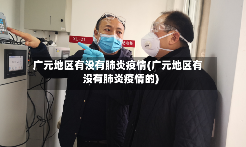 广元地区有没有肺炎疫情(广元地区有没有肺炎疫情的)