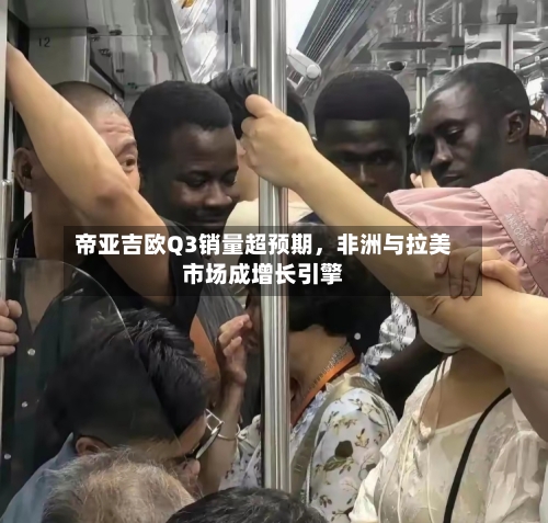 帝亚吉欧Q3销量超预期，非洲与拉美市场成增长引擎-第3张图片