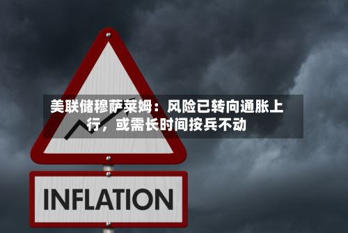 美联储穆萨莱姆：风险已转向通胀上行，或需长时间按兵不动
