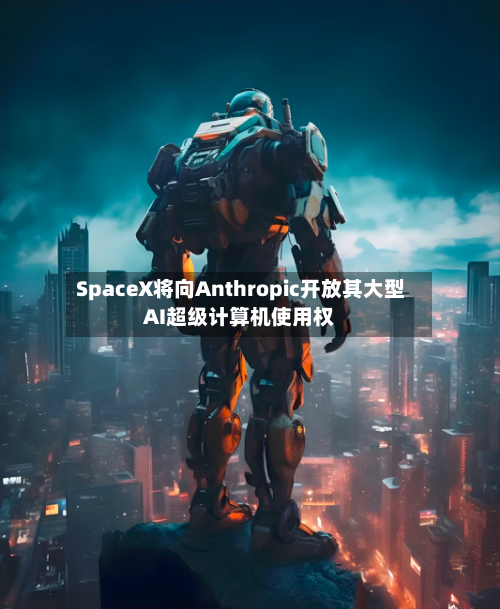 SpaceX将向Anthropic开放其大型AI超级计算机使用权