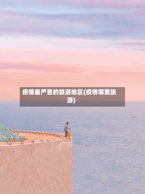 疫情最严重的旅游地区(疫情哪里旅游)-第2张图片