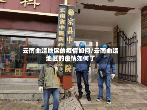 云南曲靖地区的疫情如何/云南曲靖地区的疫情如何了
